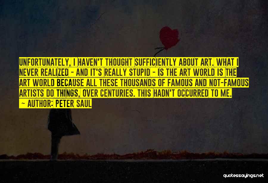 Peter Saul Quotes: Unfortunately, I Haven't Thought Sufficiently About Art. What I Never Realized - And It's Really Stupid - Is The Art