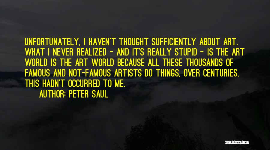 Peter Saul Quotes: Unfortunately, I Haven't Thought Sufficiently About Art. What I Never Realized - And It's Really Stupid - Is The Art