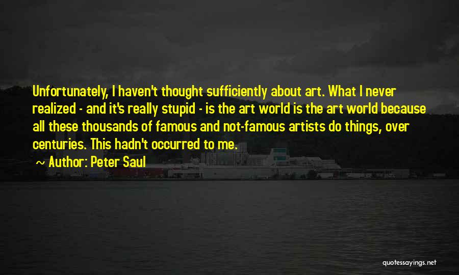 Peter Saul Quotes: Unfortunately, I Haven't Thought Sufficiently About Art. What I Never Realized - And It's Really Stupid - Is The Art