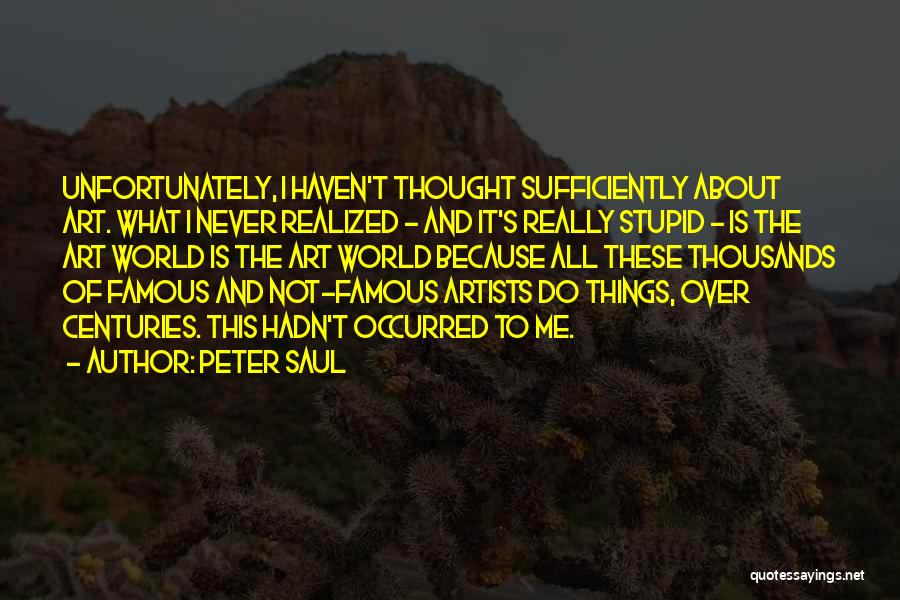 Peter Saul Quotes: Unfortunately, I Haven't Thought Sufficiently About Art. What I Never Realized - And It's Really Stupid - Is The Art