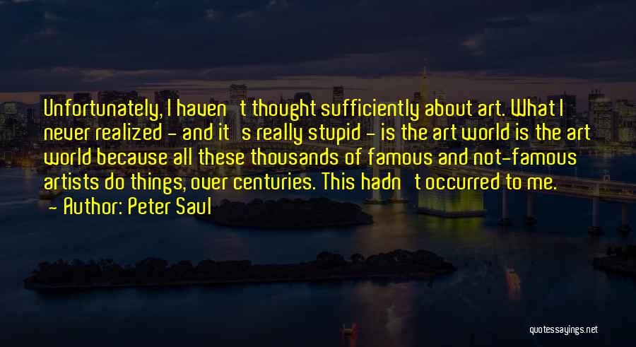 Peter Saul Quotes: Unfortunately, I Haven't Thought Sufficiently About Art. What I Never Realized - And It's Really Stupid - Is The Art