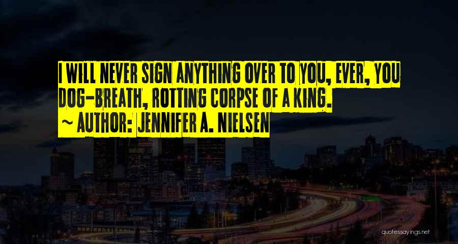 Jennifer A. Nielsen Quotes: I Will Never Sign Anything Over To You, Ever, You Dog-breath, Rotting Corpse Of A King.