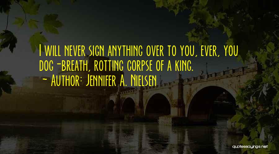 Jennifer A. Nielsen Quotes: I Will Never Sign Anything Over To You, Ever, You Dog-breath, Rotting Corpse Of A King.