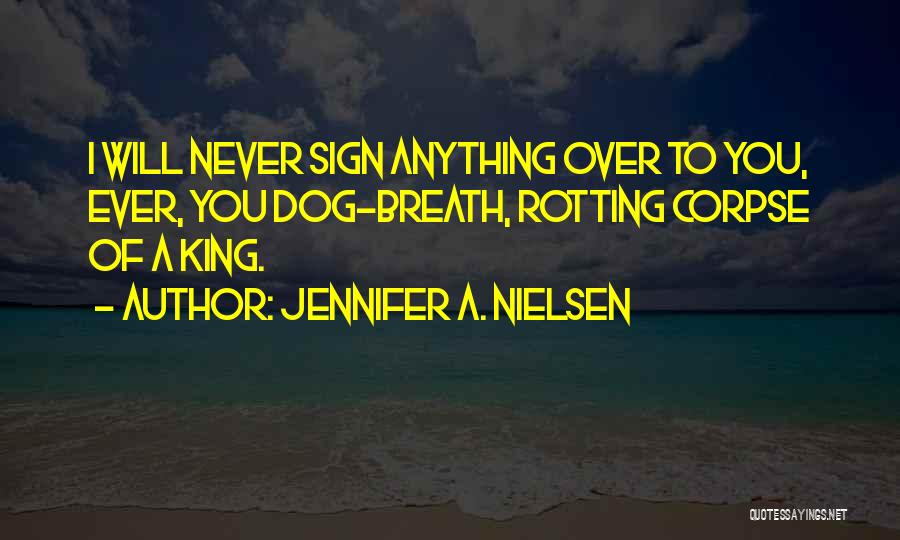 Jennifer A. Nielsen Quotes: I Will Never Sign Anything Over To You, Ever, You Dog-breath, Rotting Corpse Of A King.