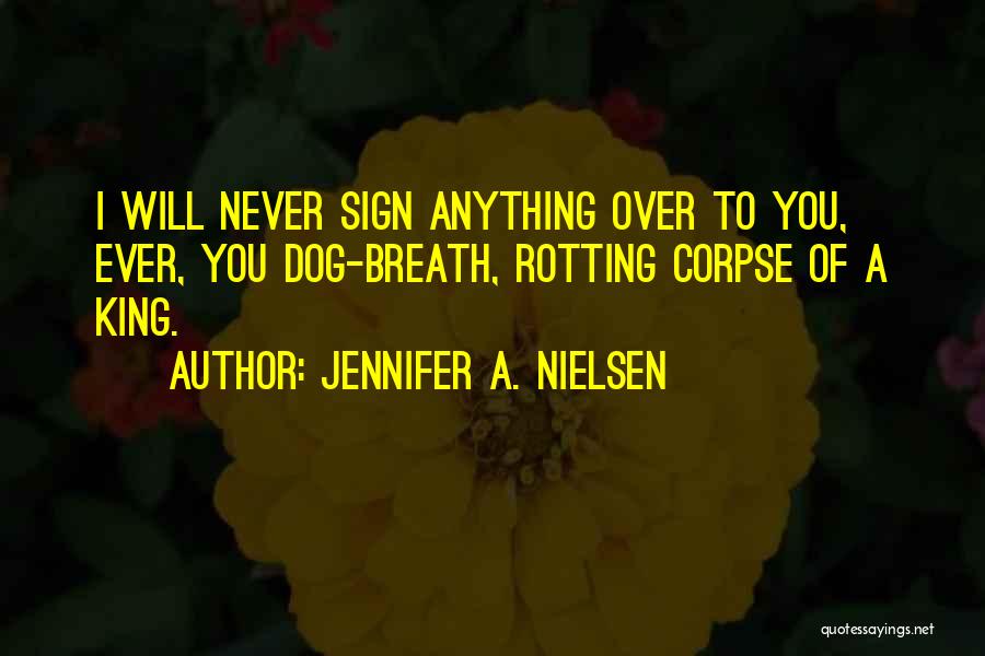 Jennifer A. Nielsen Quotes: I Will Never Sign Anything Over To You, Ever, You Dog-breath, Rotting Corpse Of A King.