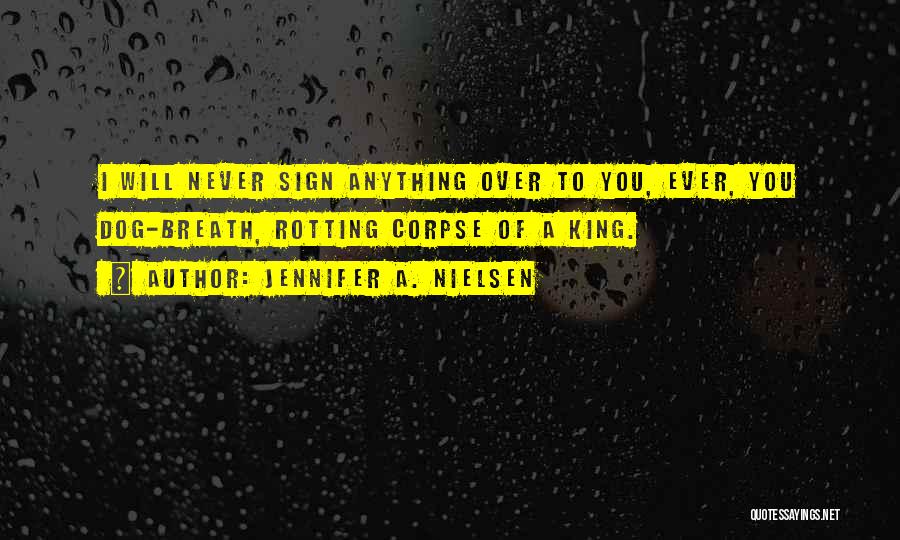 Jennifer A. Nielsen Quotes: I Will Never Sign Anything Over To You, Ever, You Dog-breath, Rotting Corpse Of A King.