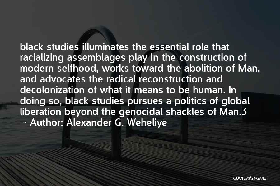 Alexander G. Weheliye Quotes: Black Studies Illuminates The Essential Role That Racializing Assemblages Play In The Construction Of Modern Selfhood, Works Toward The Abolition