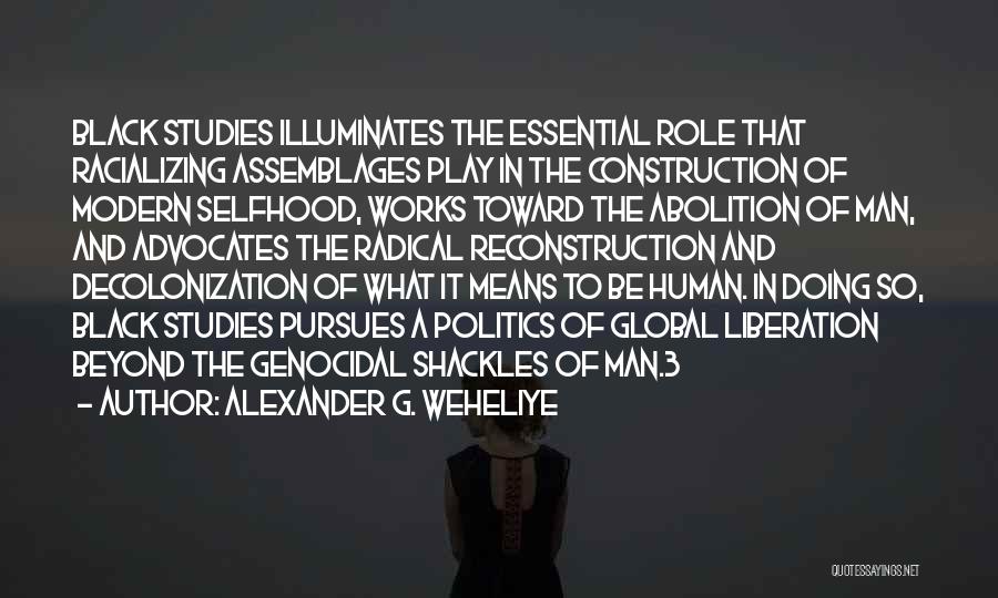 Alexander G. Weheliye Quotes: Black Studies Illuminates The Essential Role That Racializing Assemblages Play In The Construction Of Modern Selfhood, Works Toward The Abolition