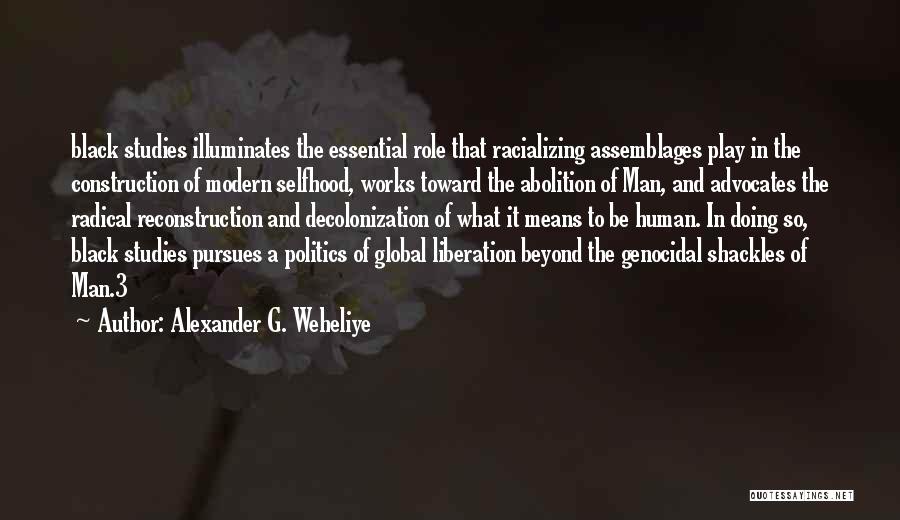 Alexander G. Weheliye Quotes: Black Studies Illuminates The Essential Role That Racializing Assemblages Play In The Construction Of Modern Selfhood, Works Toward The Abolition