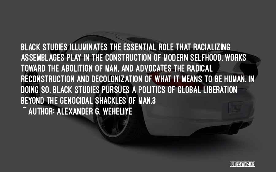 Alexander G. Weheliye Quotes: Black Studies Illuminates The Essential Role That Racializing Assemblages Play In The Construction Of Modern Selfhood, Works Toward The Abolition