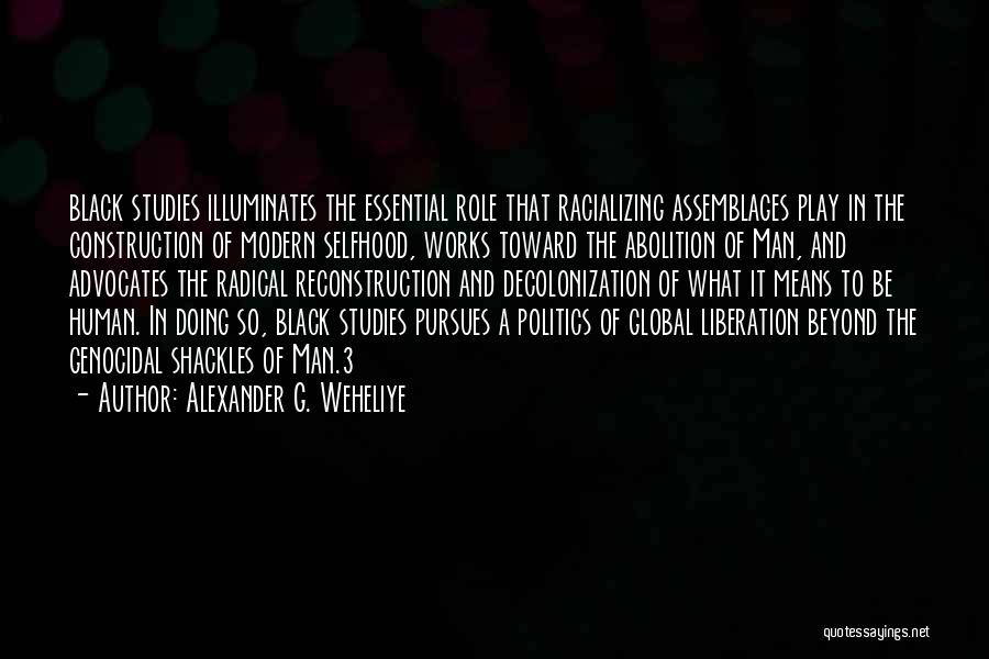 Alexander G. Weheliye Quotes: Black Studies Illuminates The Essential Role That Racializing Assemblages Play In The Construction Of Modern Selfhood, Works Toward The Abolition