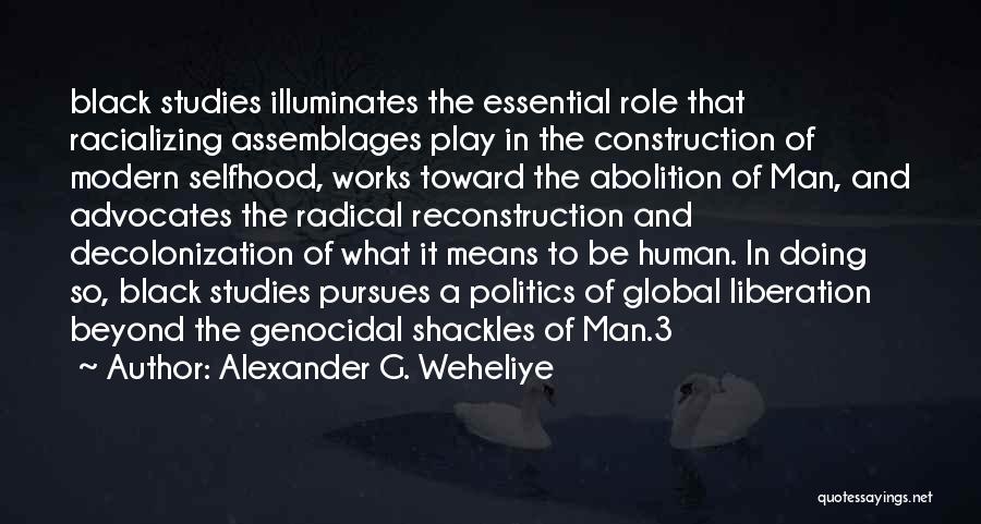 Alexander G. Weheliye Quotes: Black Studies Illuminates The Essential Role That Racializing Assemblages Play In The Construction Of Modern Selfhood, Works Toward The Abolition