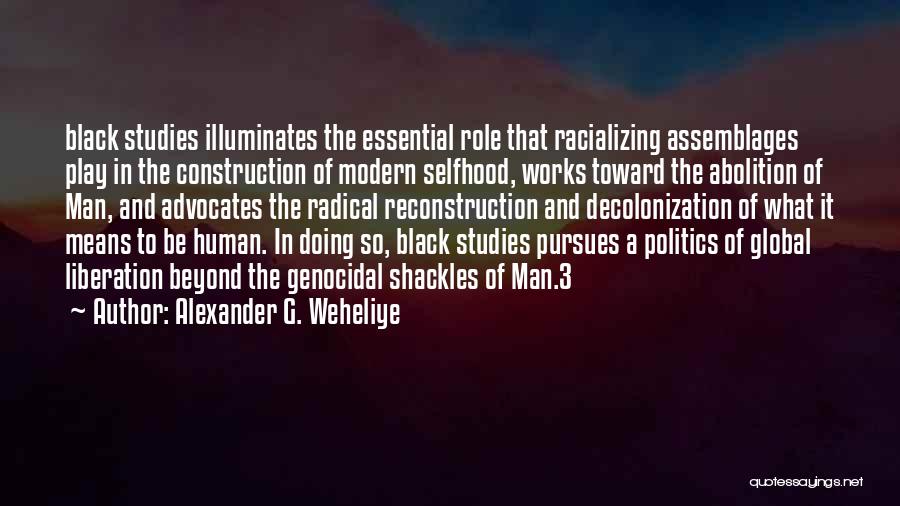 Alexander G. Weheliye Quotes: Black Studies Illuminates The Essential Role That Racializing Assemblages Play In The Construction Of Modern Selfhood, Works Toward The Abolition