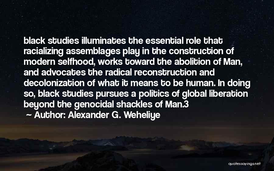 Alexander G. Weheliye Quotes: Black Studies Illuminates The Essential Role That Racializing Assemblages Play In The Construction Of Modern Selfhood, Works Toward The Abolition