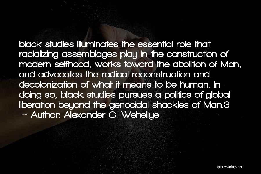 Alexander G. Weheliye Quotes: Black Studies Illuminates The Essential Role That Racializing Assemblages Play In The Construction Of Modern Selfhood, Works Toward The Abolition