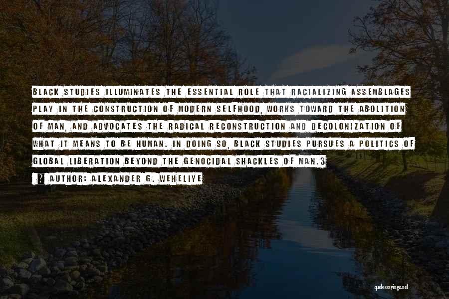 Alexander G. Weheliye Quotes: Black Studies Illuminates The Essential Role That Racializing Assemblages Play In The Construction Of Modern Selfhood, Works Toward The Abolition