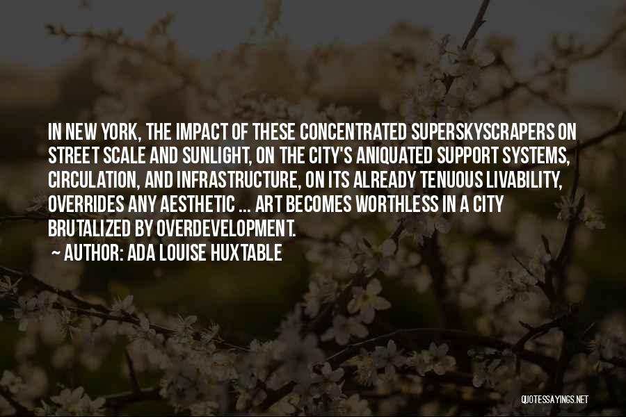 Ada Louise Huxtable Quotes: In New York, The Impact Of These Concentrated Superskyscrapers On Street Scale And Sunlight, On The City's Aniquated Support Systems,