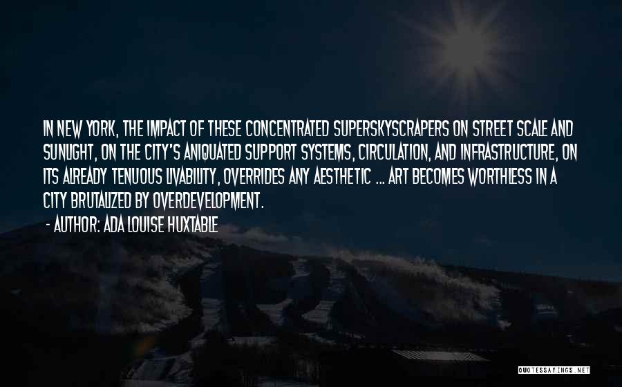 Ada Louise Huxtable Quotes: In New York, The Impact Of These Concentrated Superskyscrapers On Street Scale And Sunlight, On The City's Aniquated Support Systems,