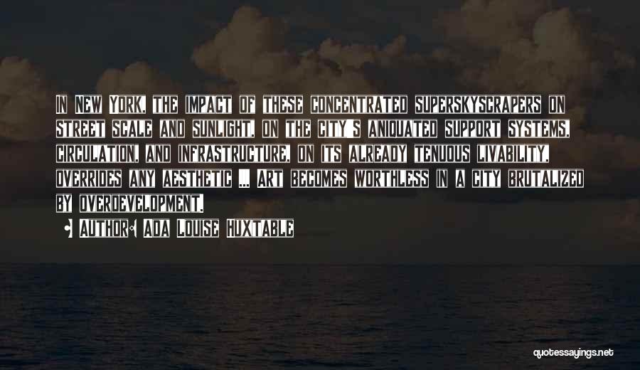Ada Louise Huxtable Quotes: In New York, The Impact Of These Concentrated Superskyscrapers On Street Scale And Sunlight, On The City's Aniquated Support Systems,
