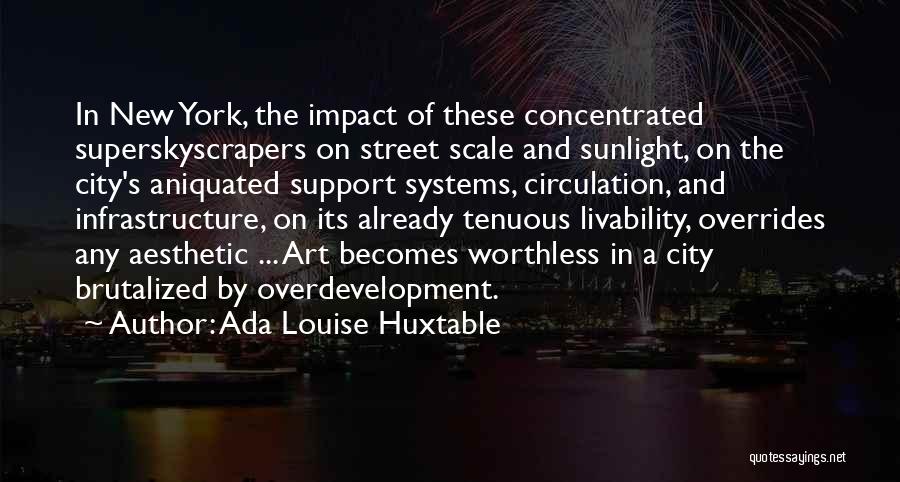 Ada Louise Huxtable Quotes: In New York, The Impact Of These Concentrated Superskyscrapers On Street Scale And Sunlight, On The City's Aniquated Support Systems,