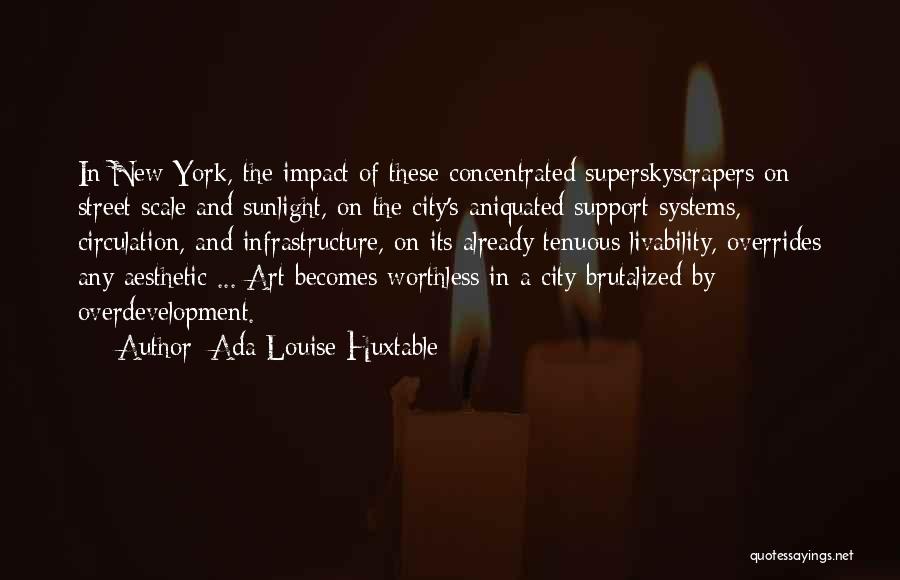 Ada Louise Huxtable Quotes: In New York, The Impact Of These Concentrated Superskyscrapers On Street Scale And Sunlight, On The City's Aniquated Support Systems,