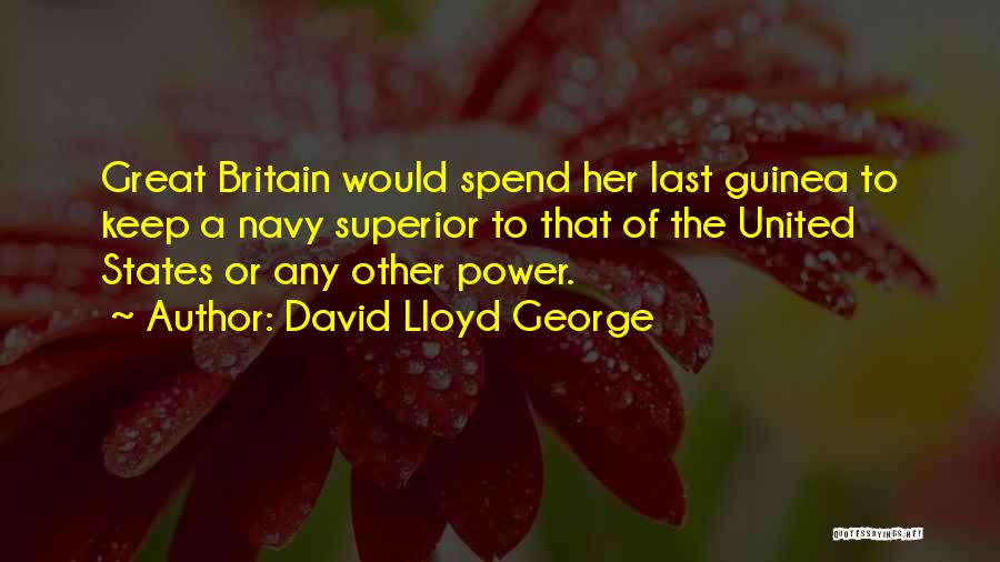 David Lloyd George Quotes: Great Britain Would Spend Her Last Guinea To Keep A Navy Superior To That Of The United States Or Any