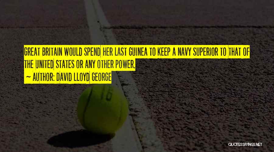 David Lloyd George Quotes: Great Britain Would Spend Her Last Guinea To Keep A Navy Superior To That Of The United States Or Any