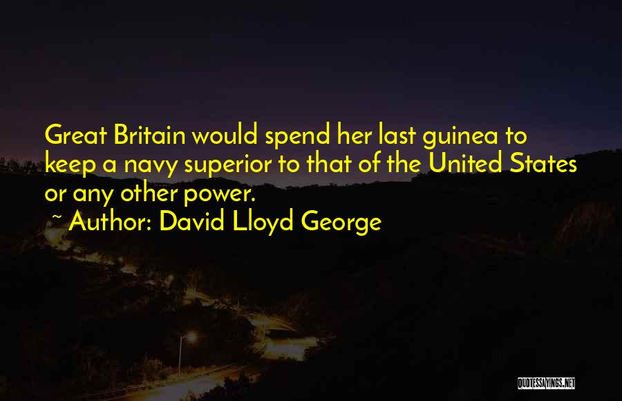 David Lloyd George Quotes: Great Britain Would Spend Her Last Guinea To Keep A Navy Superior To That Of The United States Or Any