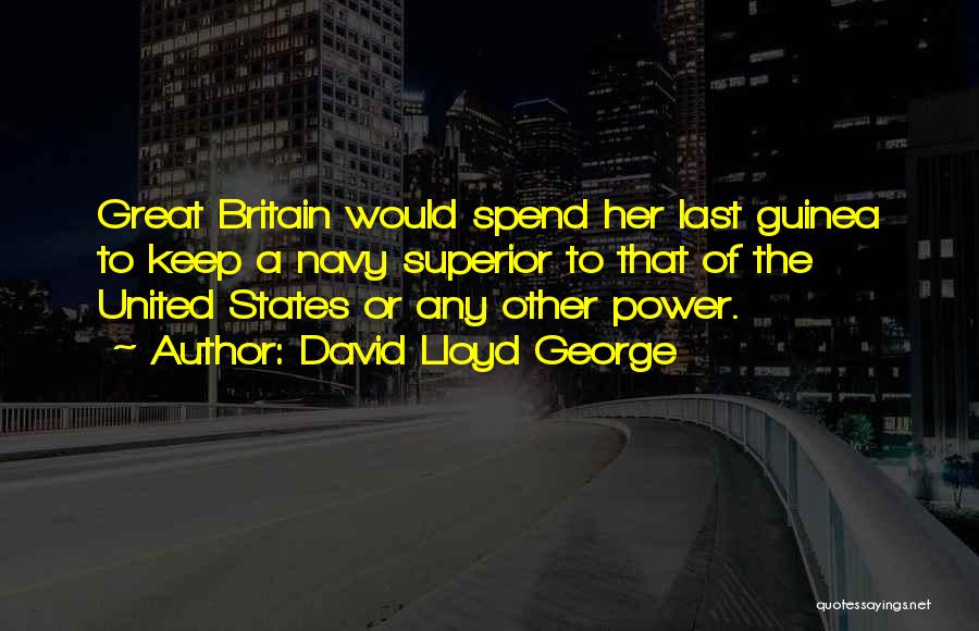 David Lloyd George Quotes: Great Britain Would Spend Her Last Guinea To Keep A Navy Superior To That Of The United States Or Any