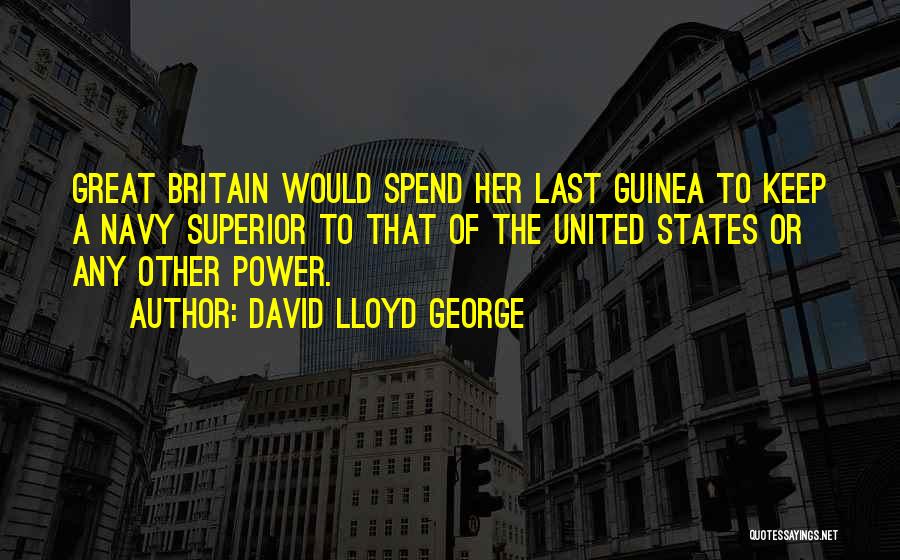 David Lloyd George Quotes: Great Britain Would Spend Her Last Guinea To Keep A Navy Superior To That Of The United States Or Any