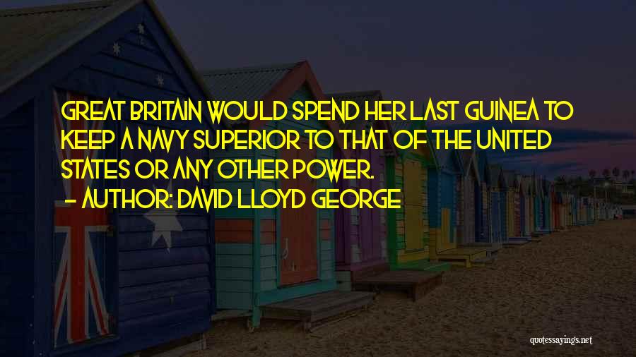 David Lloyd George Quotes: Great Britain Would Spend Her Last Guinea To Keep A Navy Superior To That Of The United States Or Any