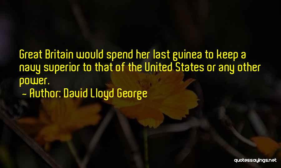 David Lloyd George Quotes: Great Britain Would Spend Her Last Guinea To Keep A Navy Superior To That Of The United States Or Any