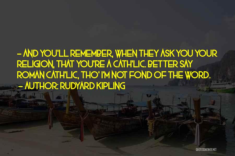 Rudyard Kipling Quotes: - And You'll Remember, When They Ask You Your Religion, That You're A Cath'lic. Better Say Roman Cath'lic, Tho' I'm