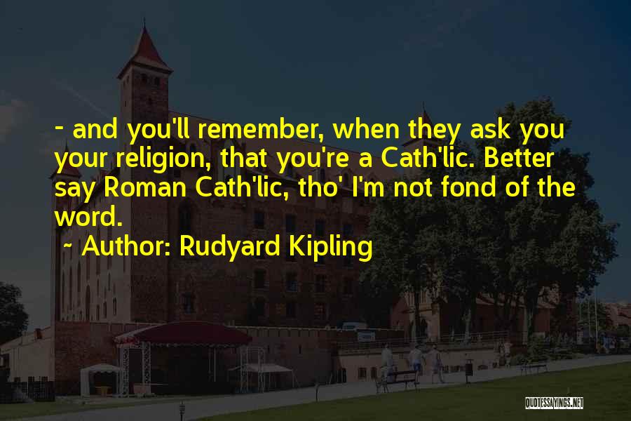 Rudyard Kipling Quotes: - And You'll Remember, When They Ask You Your Religion, That You're A Cath'lic. Better Say Roman Cath'lic, Tho' I'm