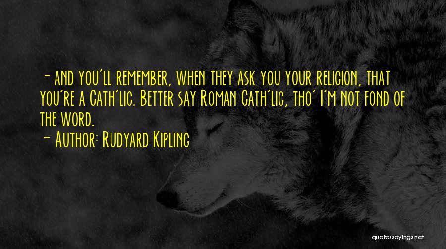 Rudyard Kipling Quotes: - And You'll Remember, When They Ask You Your Religion, That You're A Cath'lic. Better Say Roman Cath'lic, Tho' I'm