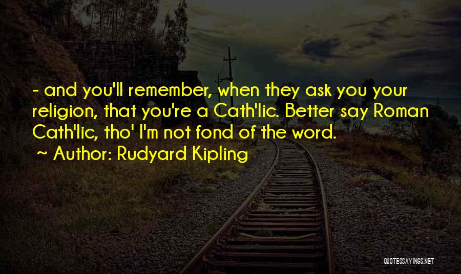 Rudyard Kipling Quotes: - And You'll Remember, When They Ask You Your Religion, That You're A Cath'lic. Better Say Roman Cath'lic, Tho' I'm