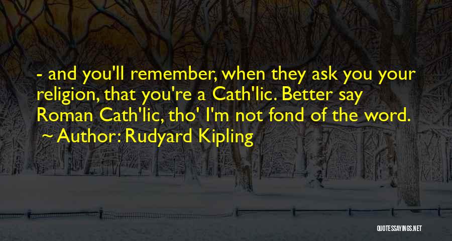 Rudyard Kipling Quotes: - And You'll Remember, When They Ask You Your Religion, That You're A Cath'lic. Better Say Roman Cath'lic, Tho' I'm