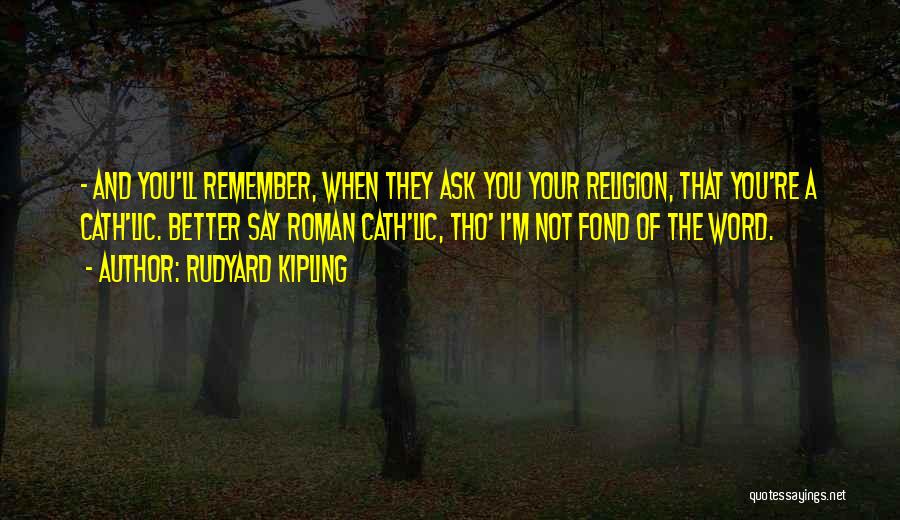 Rudyard Kipling Quotes: - And You'll Remember, When They Ask You Your Religion, That You're A Cath'lic. Better Say Roman Cath'lic, Tho' I'm