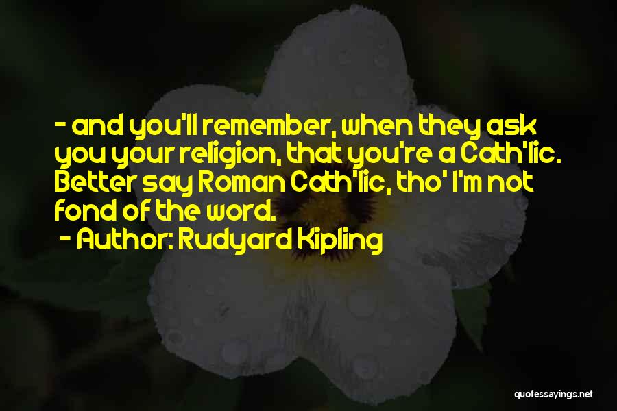 Rudyard Kipling Quotes: - And You'll Remember, When They Ask You Your Religion, That You're A Cath'lic. Better Say Roman Cath'lic, Tho' I'm
