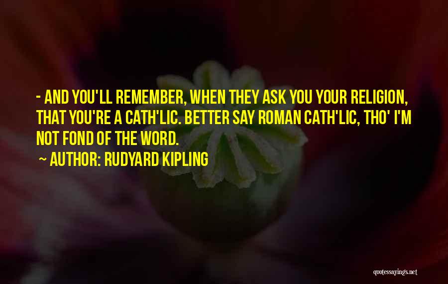 Rudyard Kipling Quotes: - And You'll Remember, When They Ask You Your Religion, That You're A Cath'lic. Better Say Roman Cath'lic, Tho' I'm