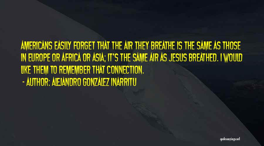 Alejandro Gonzalez Inarritu Quotes: Americans Easily Forget That The Air They Breathe Is The Same As Those In Europe Or Africa Or Asia; It's