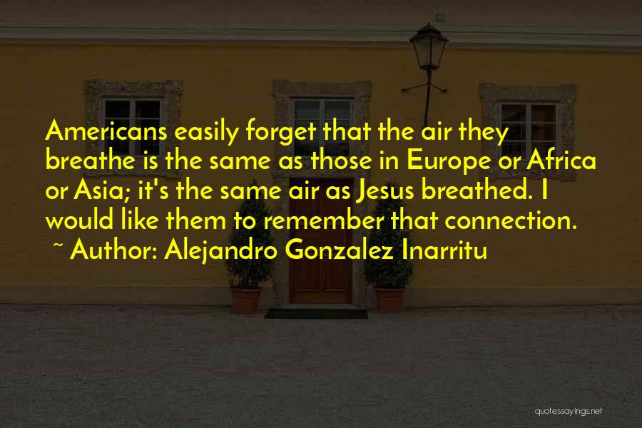 Alejandro Gonzalez Inarritu Quotes: Americans Easily Forget That The Air They Breathe Is The Same As Those In Europe Or Africa Or Asia; It's