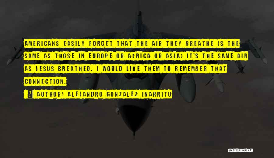 Alejandro Gonzalez Inarritu Quotes: Americans Easily Forget That The Air They Breathe Is The Same As Those In Europe Or Africa Or Asia; It's