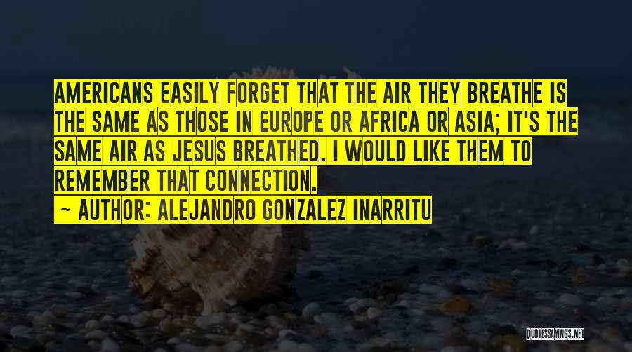 Alejandro Gonzalez Inarritu Quotes: Americans Easily Forget That The Air They Breathe Is The Same As Those In Europe Or Africa Or Asia; It's