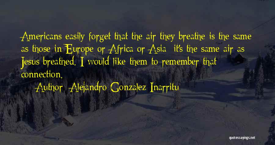 Alejandro Gonzalez Inarritu Quotes: Americans Easily Forget That The Air They Breathe Is The Same As Those In Europe Or Africa Or Asia; It's