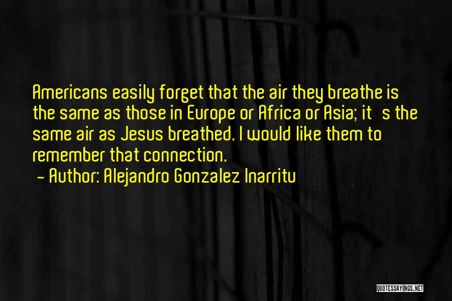 Alejandro Gonzalez Inarritu Quotes: Americans Easily Forget That The Air They Breathe Is The Same As Those In Europe Or Africa Or Asia; It's