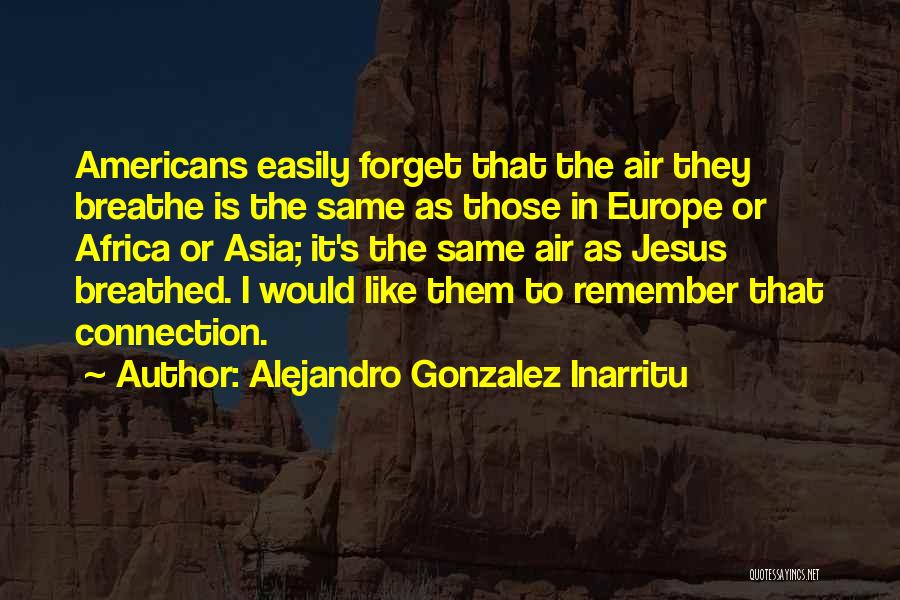 Alejandro Gonzalez Inarritu Quotes: Americans Easily Forget That The Air They Breathe Is The Same As Those In Europe Or Africa Or Asia; It's