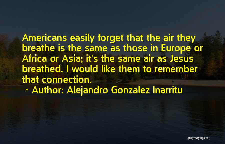 Alejandro Gonzalez Inarritu Quotes: Americans Easily Forget That The Air They Breathe Is The Same As Those In Europe Or Africa Or Asia; It's