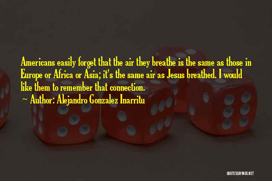 Alejandro Gonzalez Inarritu Quotes: Americans Easily Forget That The Air They Breathe Is The Same As Those In Europe Or Africa Or Asia; It's