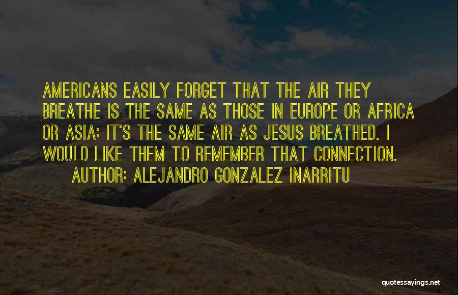 Alejandro Gonzalez Inarritu Quotes: Americans Easily Forget That The Air They Breathe Is The Same As Those In Europe Or Africa Or Asia; It's